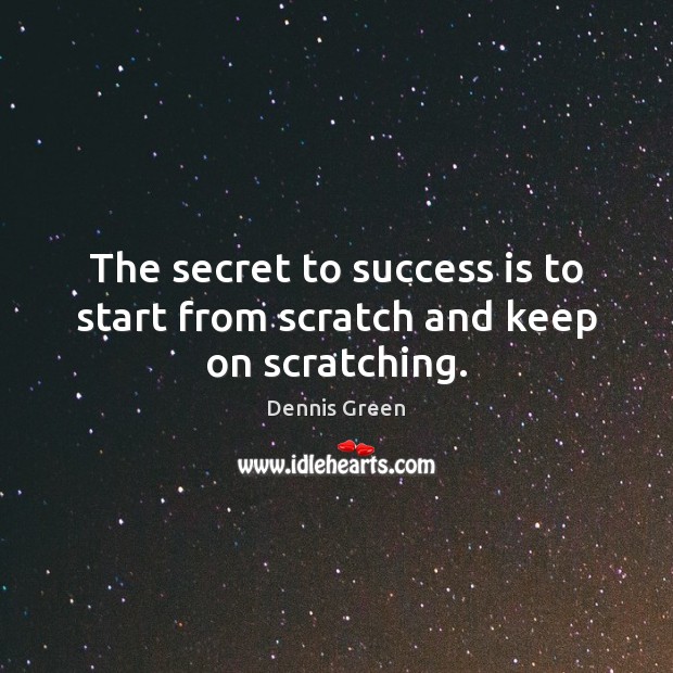 The secret to success is to start from scratch and keep on scratching. Dennis Green Picture Quote