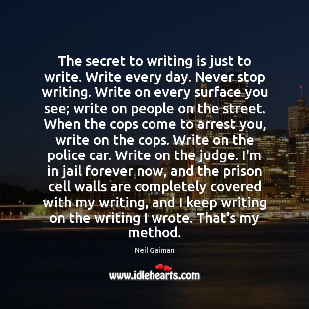 The secret to writing is just to write. Write every day. Never Neil Gaiman Picture Quote