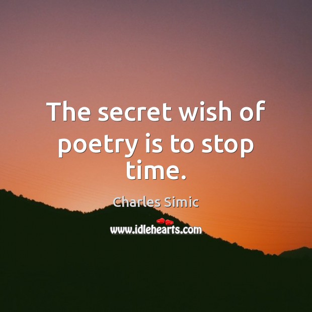 The secret wish of poetry is to stop time. Charles Simic Picture Quote