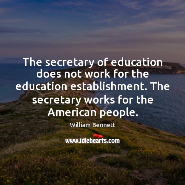 The secretary of education does not work for the education establishment. The William Bennett Picture Quote