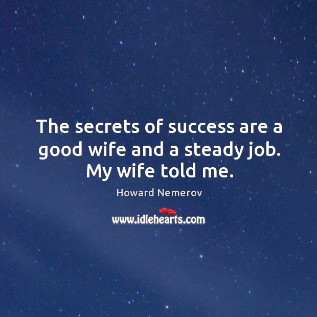 The secrets of success are a good wife and a steady job. My wife told me. Howard Nemerov Picture Quote