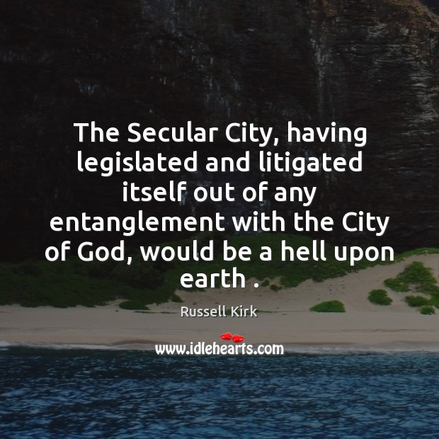 The Secular City, having legislated and litigated itself out of any entanglement Russell Kirk Picture Quote