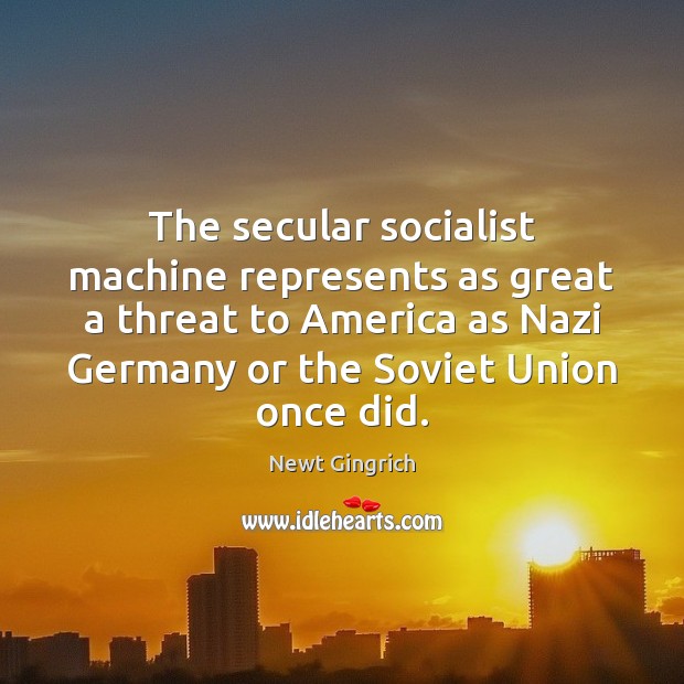The secular socialist machine represents as great a threat to America as Newt Gingrich Picture Quote