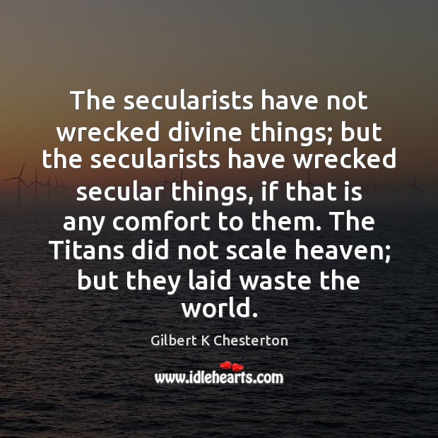 The secularists have not wrecked divine things; but the secularists have wrecked Gilbert K Chesterton Picture Quote