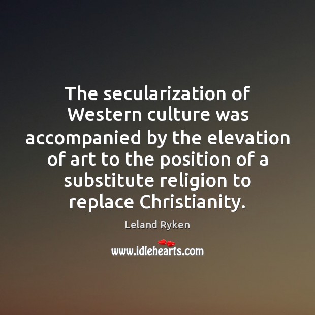 The secularization of Western culture was accompanied by the elevation of art Leland Ryken Picture Quote