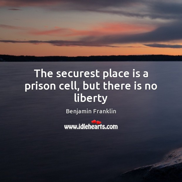 The securest place is a prison cell, but there is no liberty Benjamin Franklin Picture Quote