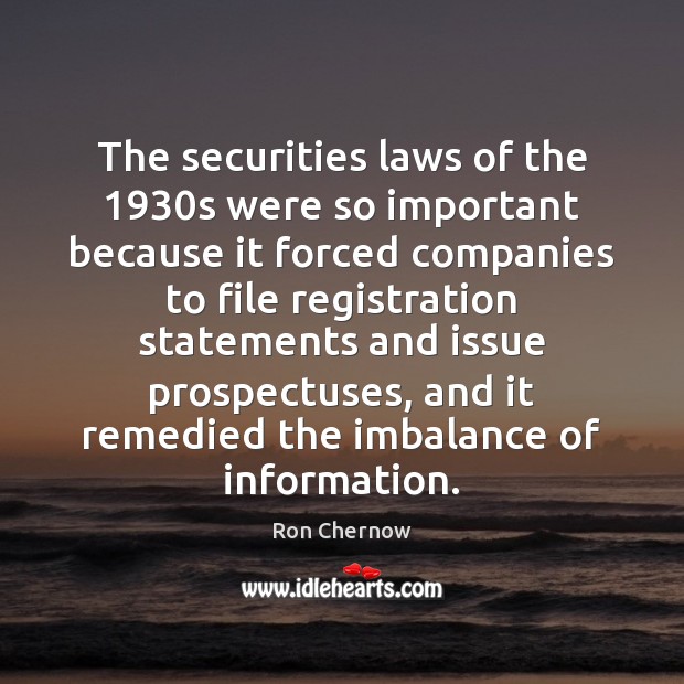 The securities laws of the 1930s were so important because it forced Ron Chernow Picture Quote