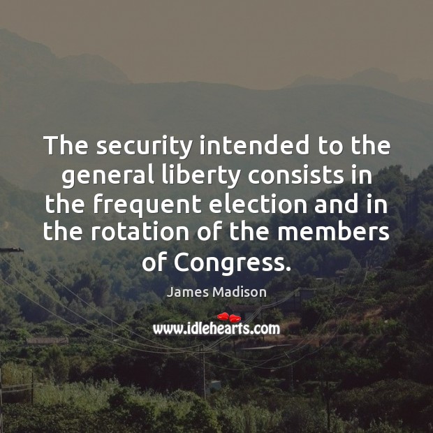 The security intended to the general liberty consists in the frequent election James Madison Picture Quote