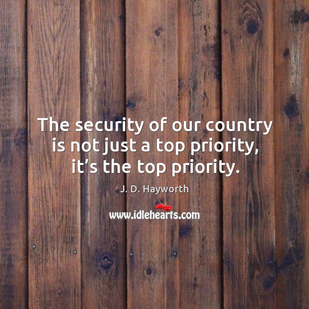 The security of our country is not just a top priority, it’s the top priority. J. D. Hayworth Picture Quote