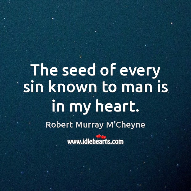 The seed of every sin known to man is in my heart. Robert Murray M’Cheyne Picture Quote