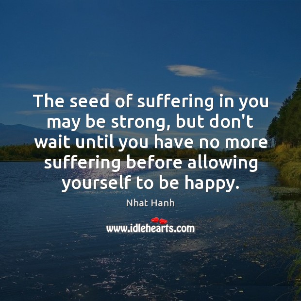 The seed of suffering in you may be strong, but don’t wait Nhat Hanh Picture Quote