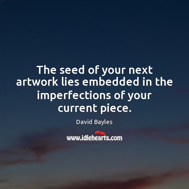 The seed of your next artwork lies embedded in the imperfections of your current piece. 