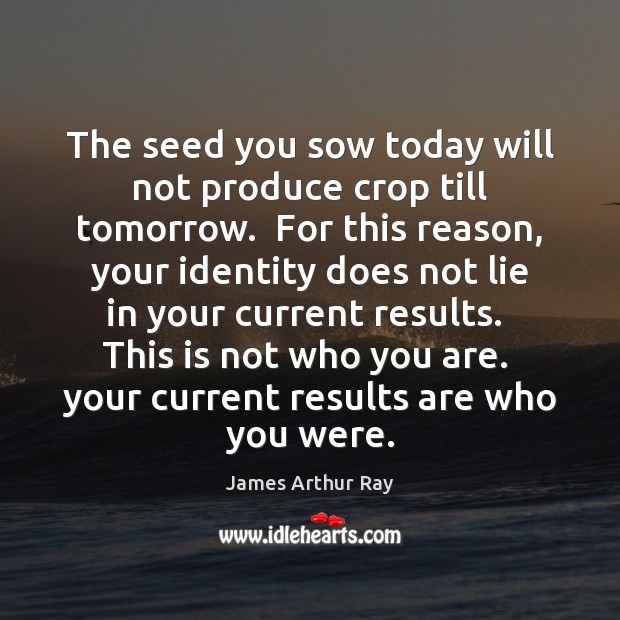 The seed you sow today will not produce crop till tomorrow.  For James Arthur Ray Picture Quote