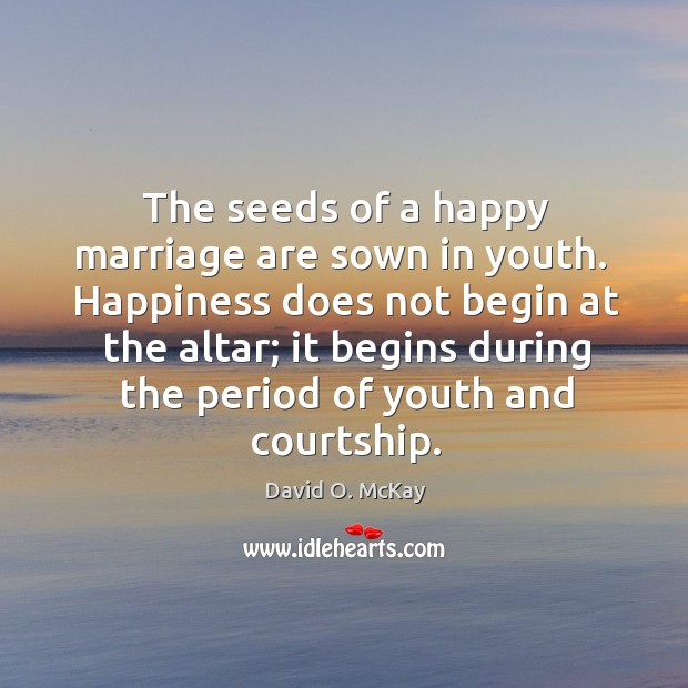 The seeds of a happy marriage are sown in youth.  Happiness does David O. McKay Picture Quote