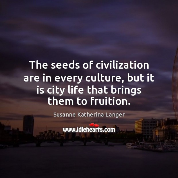 The seeds of civilization are in every culture, but it is city Susanne Katherina Langer Picture Quote