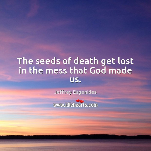 The seeds of death get lost in the mess that God made us. Image