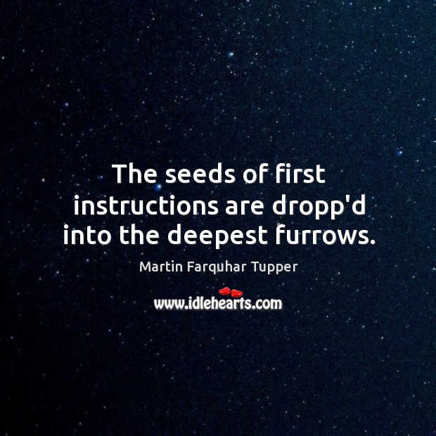 The seeds of first instructions are dropp’d into the deepest furrows. Martin Farquhar Tupper Picture Quote