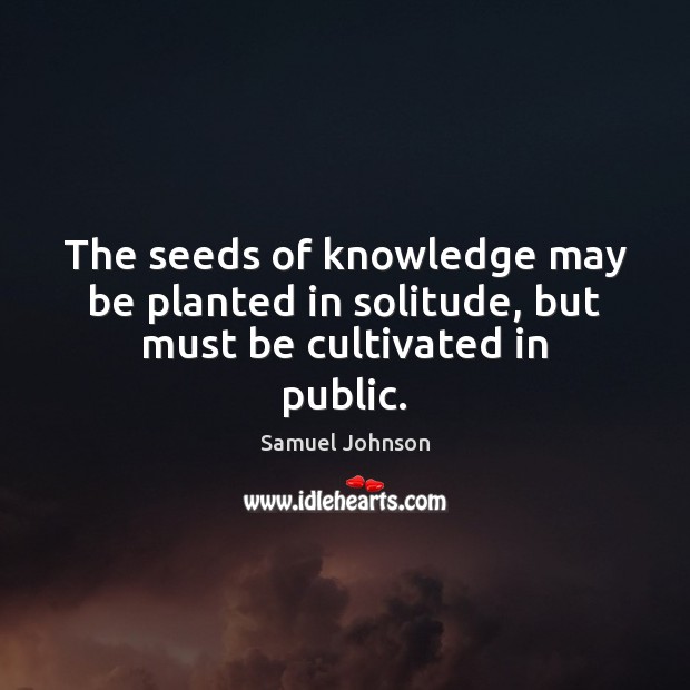 The seeds of knowledge may be planted in solitude, but must be cultivated in public. Samuel Johnson Picture Quote