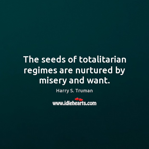 The seeds of totalitarian regimes are nurtured by misery and want. Harry S. Truman Picture Quote