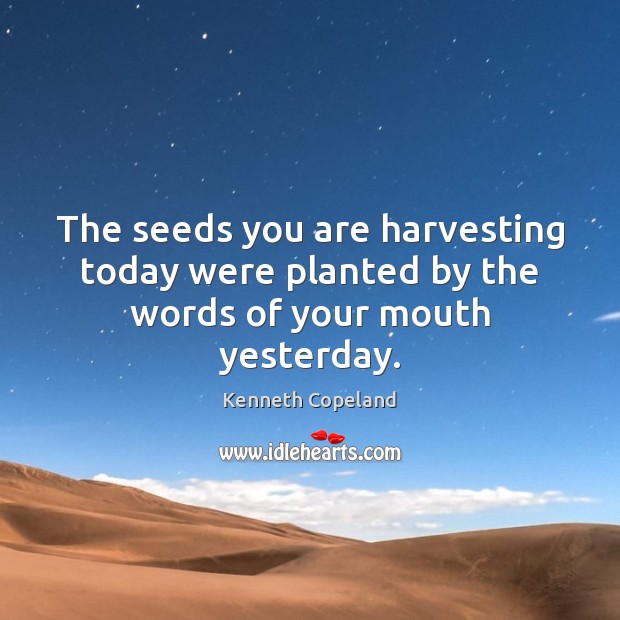 The seeds you are harvesting today were planted by the words of your mouth yesterday. Kenneth Copeland Picture Quote