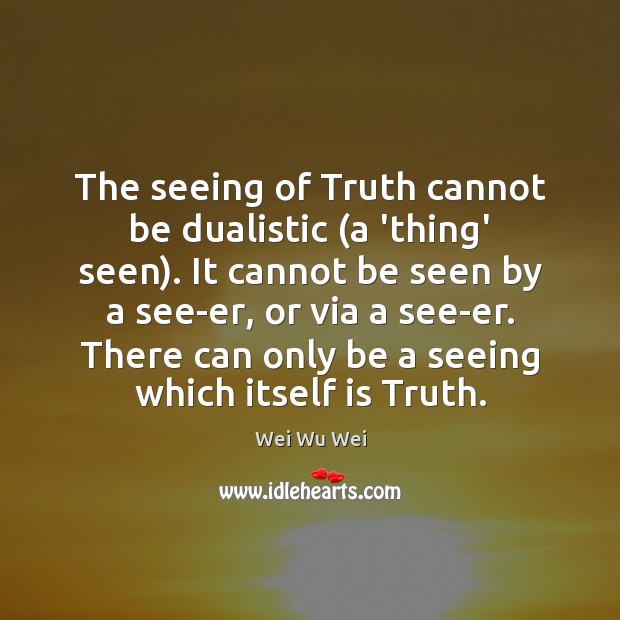The seeing of Truth cannot be dualistic (a ‘thing’ seen). It cannot Wei Wu Wei Picture Quote
