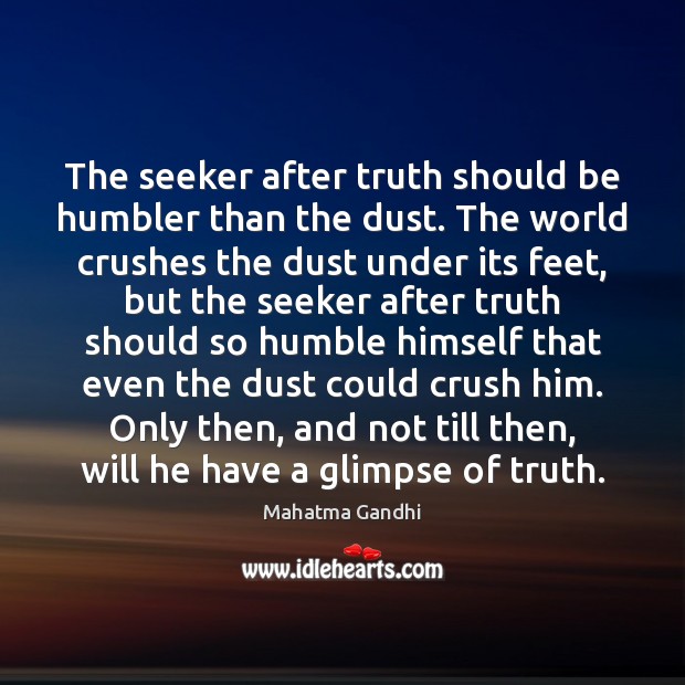 The seeker after truth should be humbler than the dust. The world Image