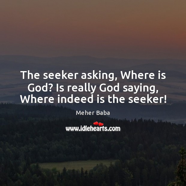The seeker asking, Where is God? Is really God saying, Where indeed is the seeker! Meher Baba Picture Quote