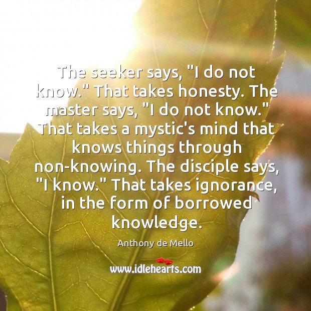 The seeker says, “I do not know.” That takes honesty. The master Anthony de Mello Picture Quote