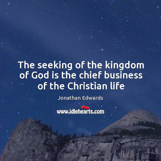 The seeking of the kingdom of God is the chief business of the Christian life Jonathan Edwards Picture Quote