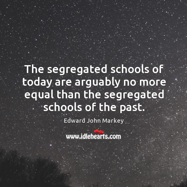 The segregated schools of today are arguably no more equal than the segregated schools of the past. Edward John Markey Picture Quote