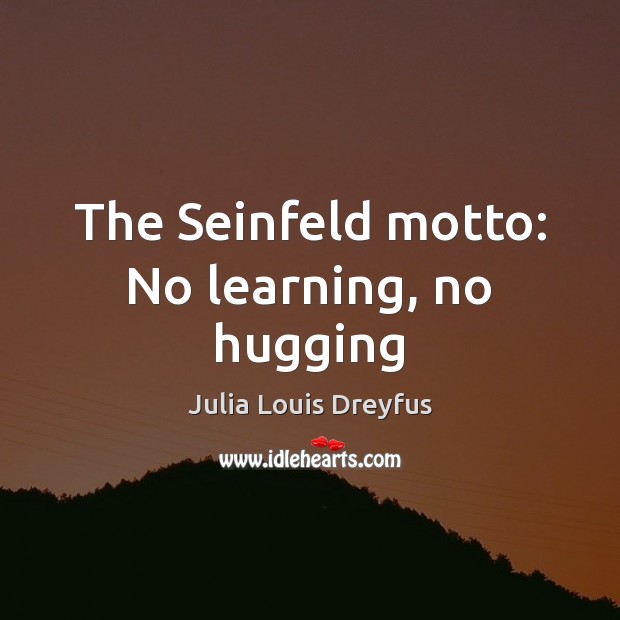 The Seinfeld motto: No learning, no hugging Julia Louis Dreyfus Picture Quote