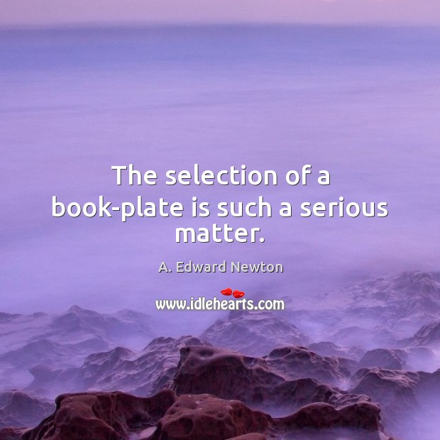 The selection of a book-plate is such a serious matter. A. Edward Newton Picture Quote