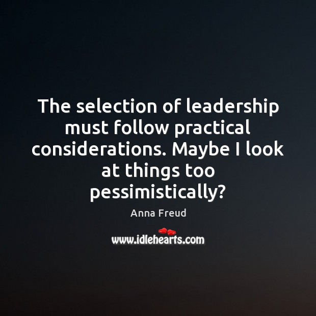 The selection of leadership must follow practical considerations. Maybe I look at Anna Freud Picture Quote