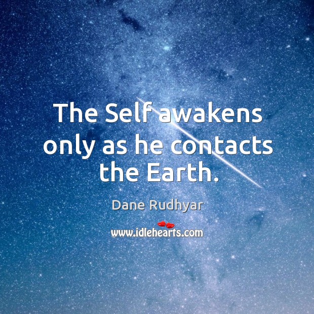 The Self awakens only as he contacts the Earth. Dane Rudhyar Picture Quote
