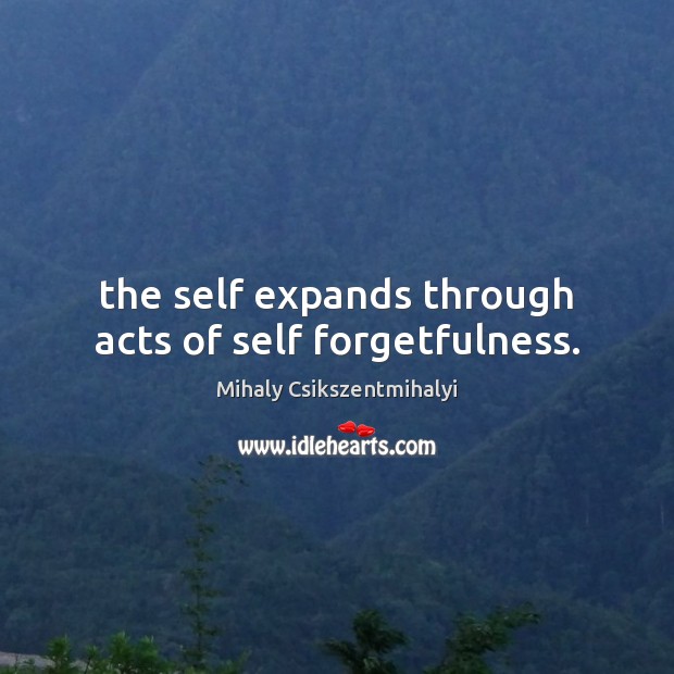 The self expands through acts of self forgetfulness. Mihaly Csikszentmihalyi Picture Quote