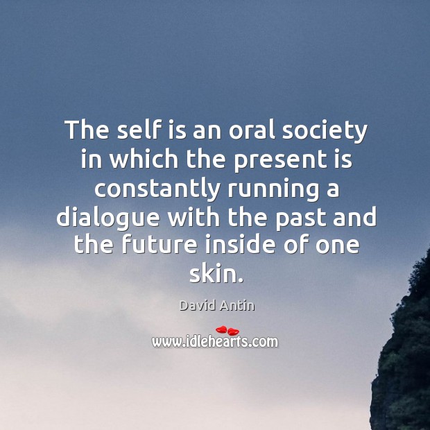 The self is an oral society in which the present is constantly running a dialogue with the past and David Antin Picture Quote