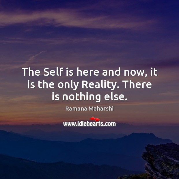 The Self is here and now, it is the only Reality. There is nothing else. Ramana Maharshi Picture Quote