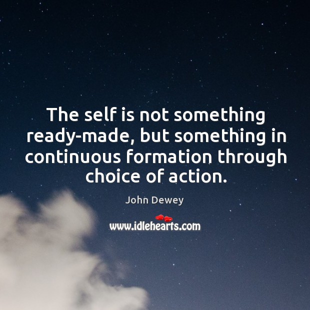 The self is not something ready-made, but something in continuous formation through choice of action. John Dewey Picture Quote