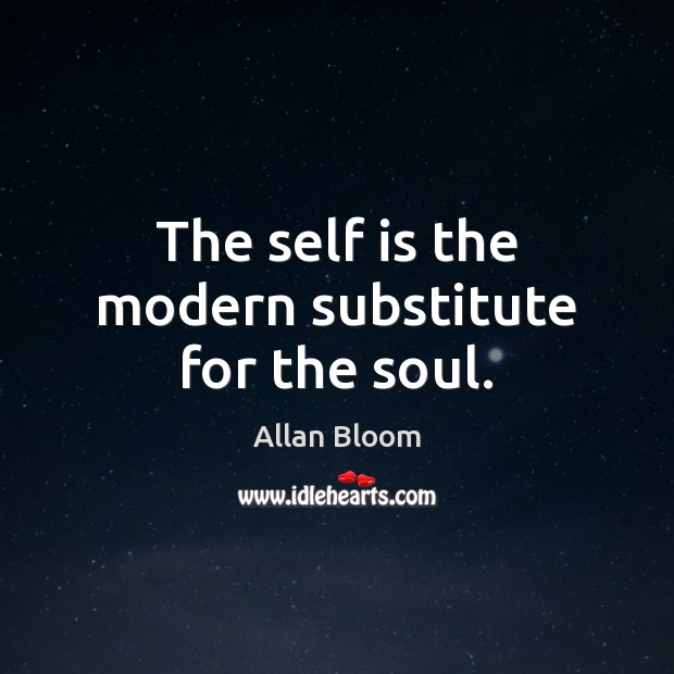 The self is the modern substitute for the soul. 