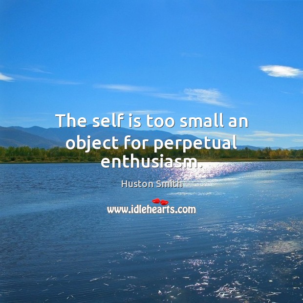 The self is too small an object for perpetual enthusiasm. Huston Smith Picture Quote
