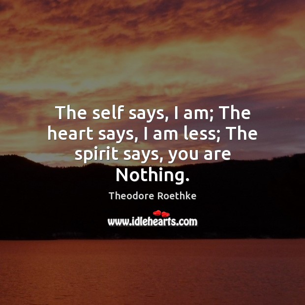 The self says, I am; The heart says, I am less; The spirit says, you are Nothing. Theodore Roethke Picture Quote