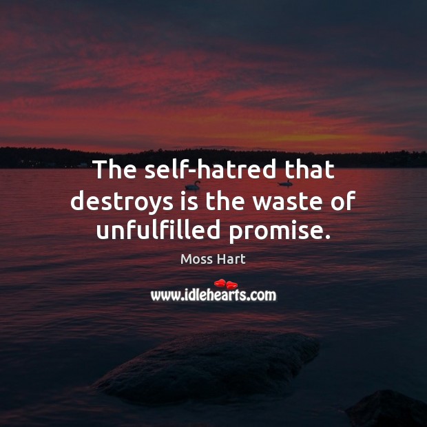 The self-hatred that destroys is the waste of unfulfilled promise. Moss Hart Picture Quote