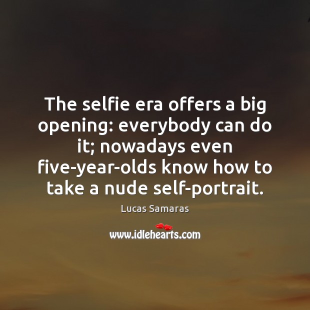 The selfie era offers a big opening: everybody can do it; nowadays Lucas Samaras Picture Quote