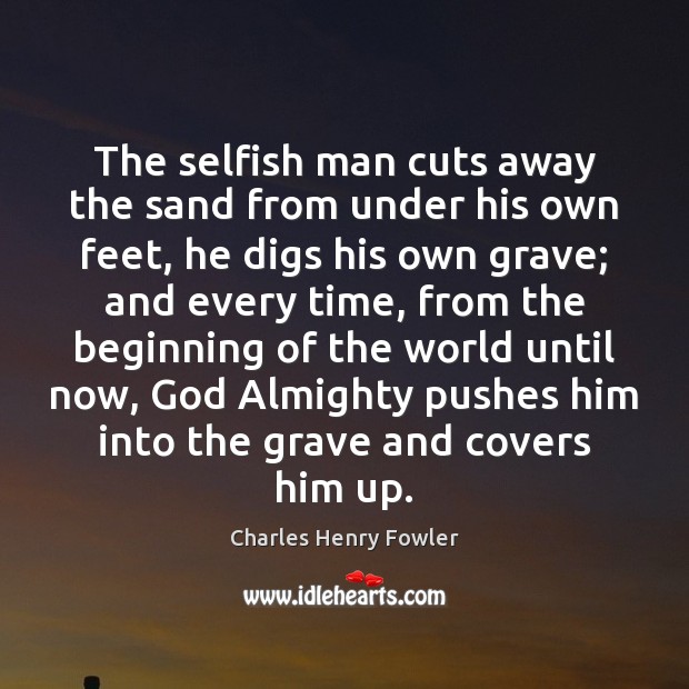 The selfish man cuts away the sand from under his own feet, Charles Henry Fowler Picture Quote