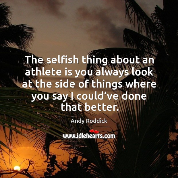 The selfish thing about an athlete is you always look at the side of things where you say I could’ve done that better. Andy Roddick Picture Quote