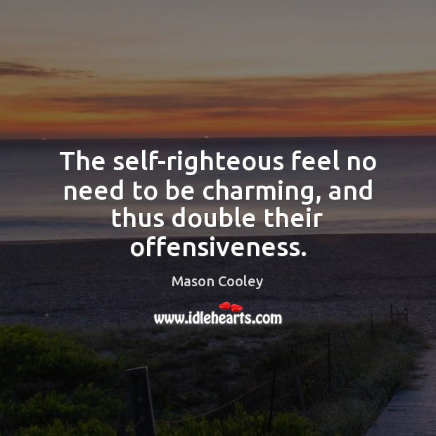The self-righteous feel no need to be charming, and thus double their offensiveness. 