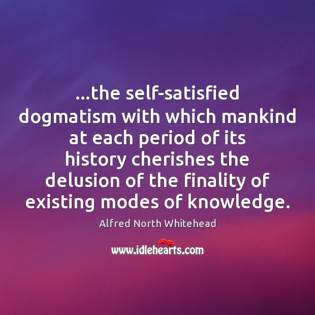 …the self-satisfied dogmatism with which mankind at each period of its history Alfred North Whitehead Picture Quote