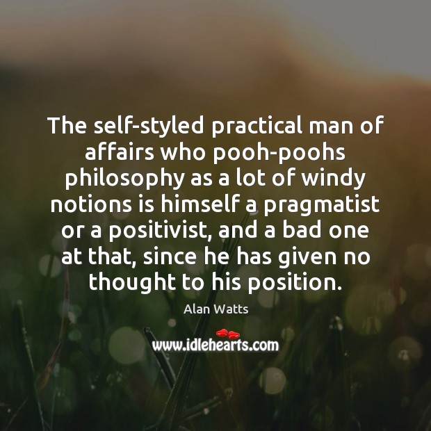The self-styled practical man of affairs who pooh-poohs philosophy as a lot Alan Watts Picture Quote