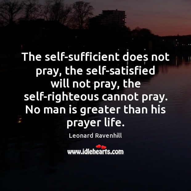 The self-sufficient does not pray, the self-satisfied will not pray, the self-righteous Leonard Ravenhill Picture Quote