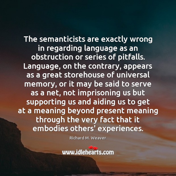 The semanticists are exactly wrong in regarding language as an obstruction or Richard M. Weaver Picture Quote
